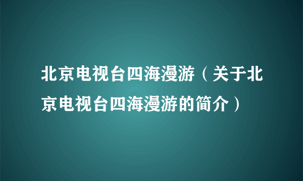 北京电视台四海漫游（关于北京电视台四海漫游的简介）