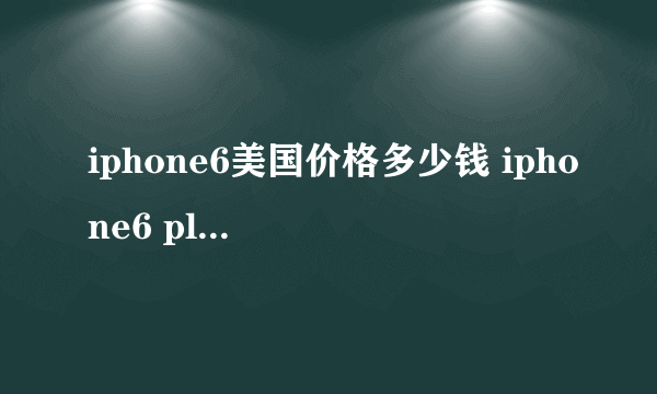 iphone6美国价格多少钱 iphone6 plus美国售价表