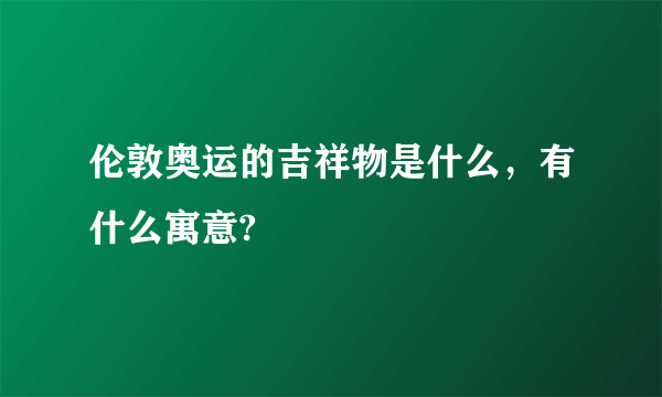 伦敦奥运的吉祥物是什么，有什么寓意?