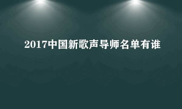 2017中国新歌声导师名单有谁