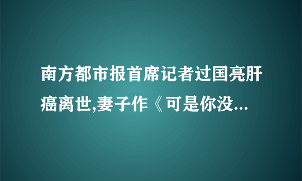 南方都市报首席记者过国亮肝癌离世,妻子作《可是你没有》感人催泪