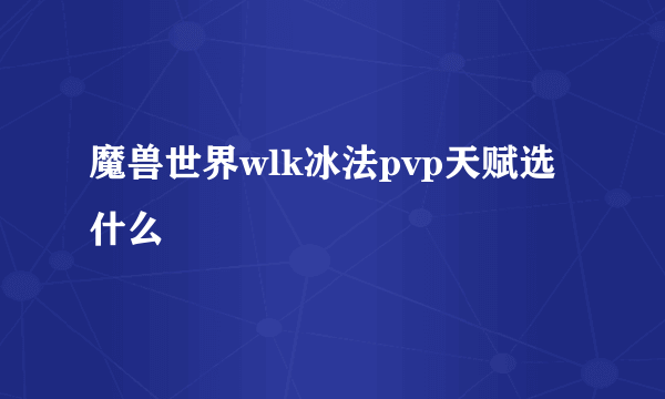 魔兽世界wlk冰法pvp天赋选什么