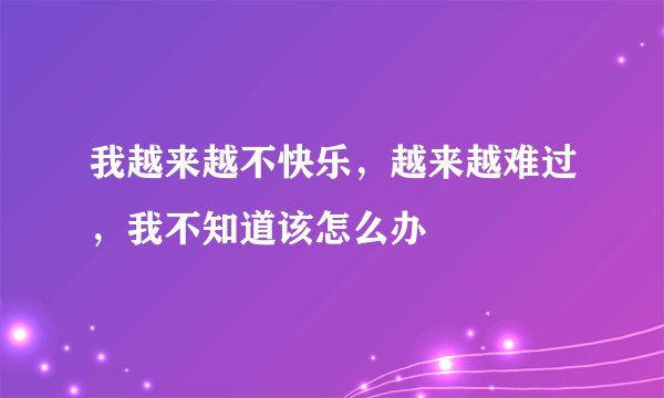 我越来越不快乐，越来越难过，我不知道该怎么办