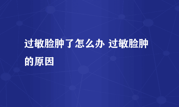 过敏脸肿了怎么办 过敏脸肿的原因