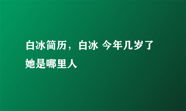 白冰简历，白冰 今年几岁了 她是哪里人