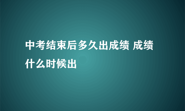 中考结束后多久出成绩 成绩什么时候出