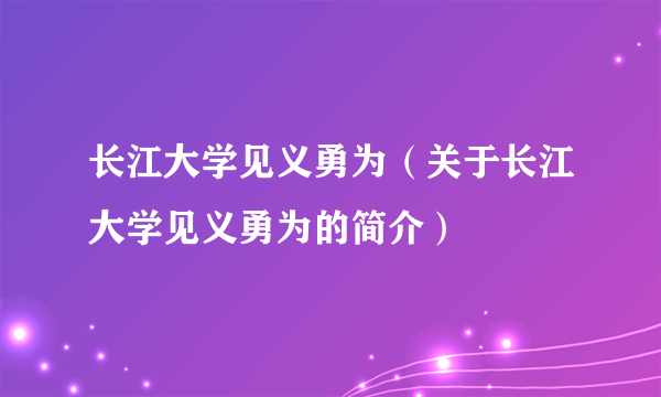 长江大学见义勇为（关于长江大学见义勇为的简介）