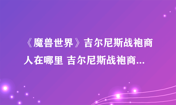 《魔兽世界》吉尔尼斯战袍商人在哪里 吉尔尼斯战袍商人位置一览