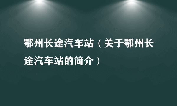 鄂州长途汽车站（关于鄂州长途汽车站的简介）