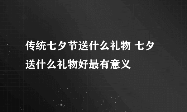 传统七夕节送什么礼物 七夕送什么礼物好最有意义