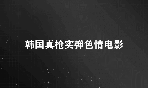 韩国真枪实弹色情电影