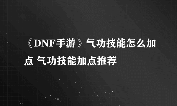 《DNF手游》气功技能怎么加点 气功技能加点推荐