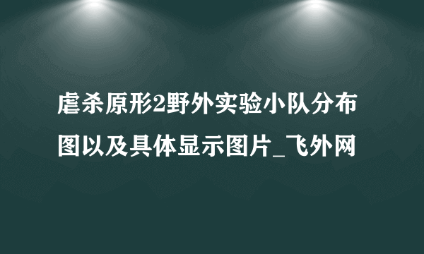 虐杀原形2野外实验小队分布图以及具体显示图片_飞外网