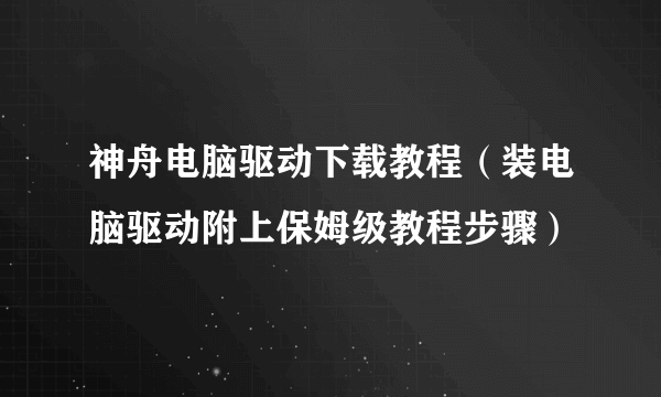 神舟电脑驱动下载教程（装电脑驱动附上保姆级教程步骤）