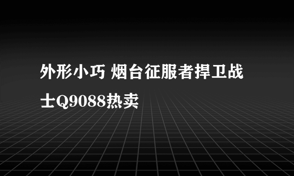 外形小巧 烟台征服者捍卫战士Q9088热卖