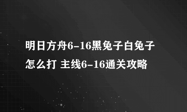 明日方舟6-16黑兔子白兔子怎么打 主线6-16通关攻略