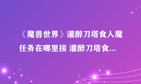 《魔兽世界》灌醉刀塔食人魔任务在哪里接 灌醉刀塔食人魔任务领取位置介绍