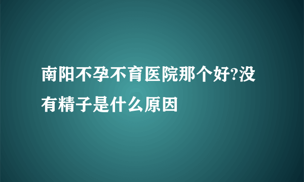 南阳不孕不育医院那个好?没有精子是什么原因