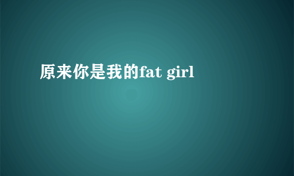 原来你是我的fat girl