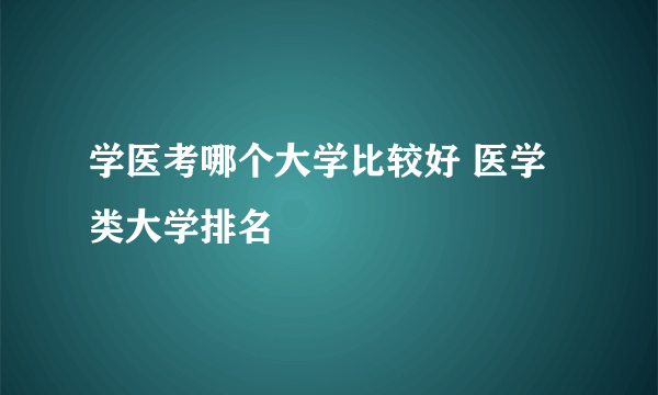 学医考哪个大学比较好 医学类大学排名