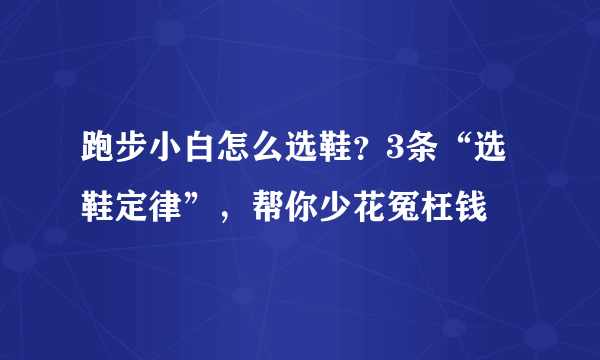 跑步小白怎么选鞋？3条“选鞋定律”，帮你少花冤枉钱