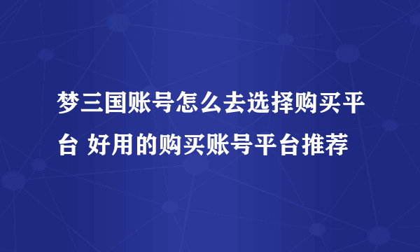 梦三国账号怎么去选择购买平台 好用的购买账号平台推荐