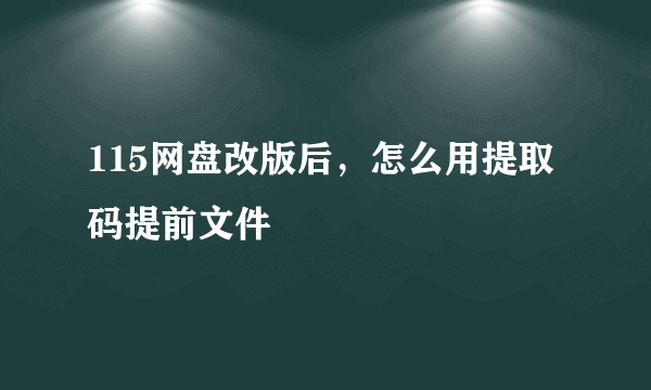 115网盘改版后，怎么用提取码提前文件