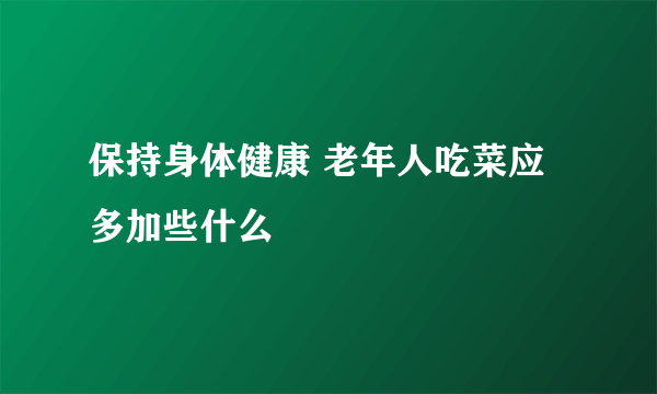 保持身体健康 老年人吃菜应多加些什么