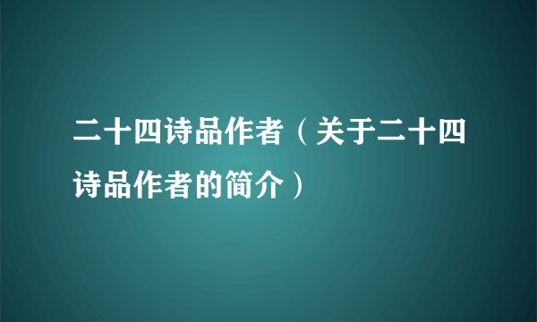 二十四诗品作者（关于二十四诗品作者的简介）