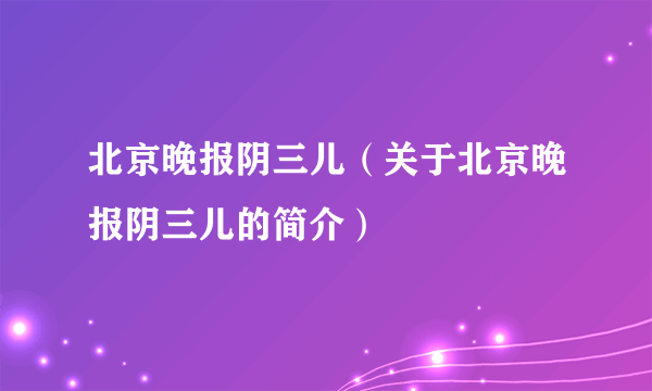 北京晚报阴三儿（关于北京晚报阴三儿的简介）