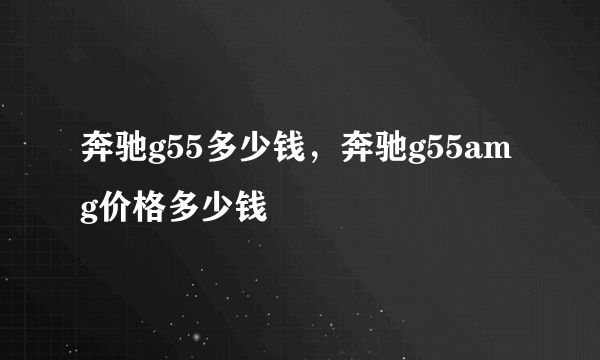 奔驰g55多少钱，奔驰g55amg价格多少钱