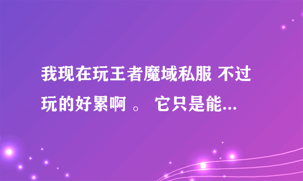 我现在玩王者魔域私服 不过玩的好累啊 。 它只是能刷MS其他和官的一样。。 教教我怎么玩牛逼把、