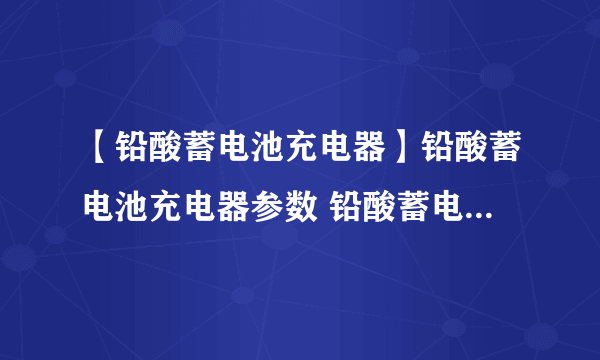 【铅酸蓄电池充电器】铅酸蓄电池充电器参数 铅酸蓄电池充电器认识误区