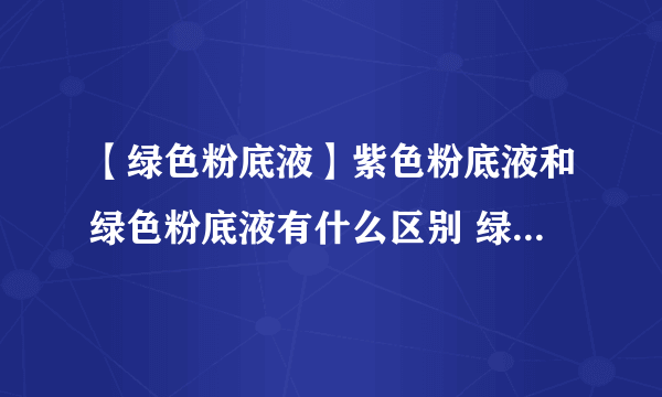 【绿色粉底液】紫色粉底液和绿色粉底液有什么区别 绿色粉底液适合什么肤色