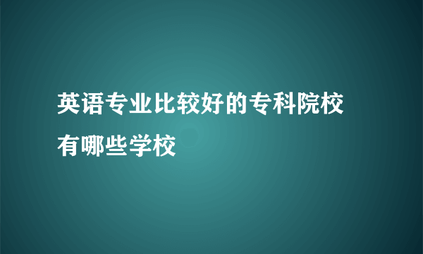 英语专业比较好的专科院校 有哪些学校