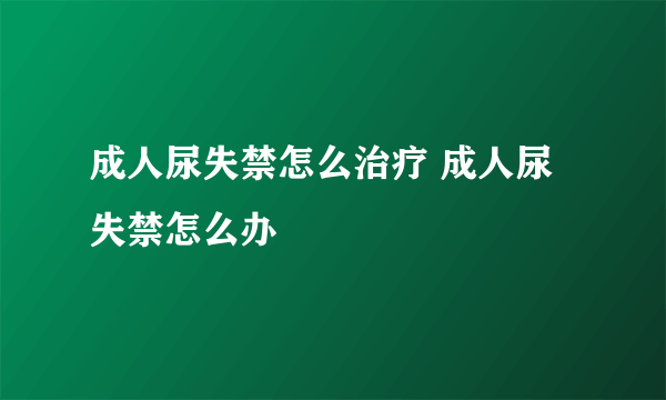 成人尿失禁怎么治疗 成人尿失禁怎么办