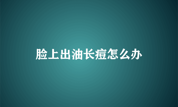 脸上出油长痘怎么办