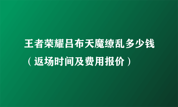 王者荣耀吕布天魔缭乱多少钱（返场时间及费用报价）