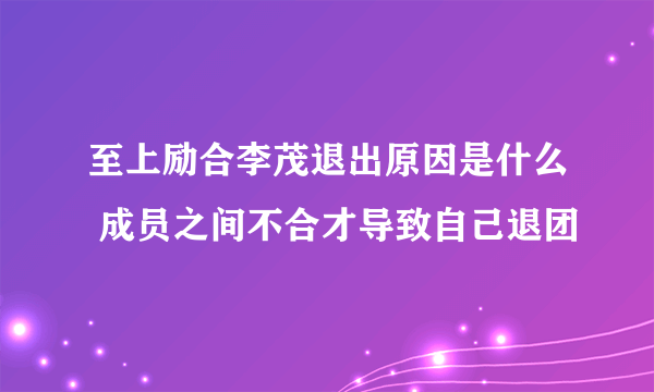 至上励合李茂退出原因是什么 成员之间不合才导致自己退团