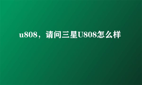 u808，请问三星U808怎么样