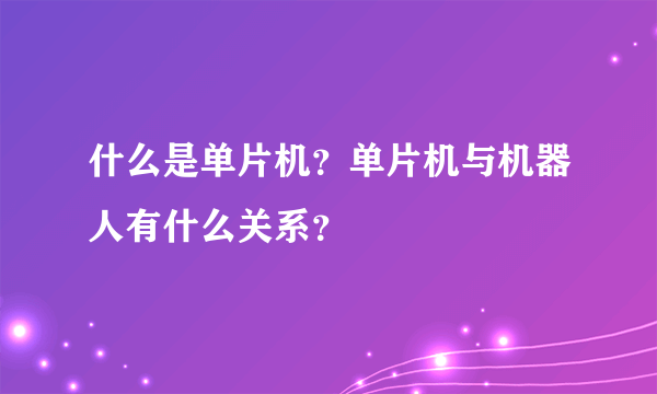 什么是单片机？单片机与机器人有什么关系？