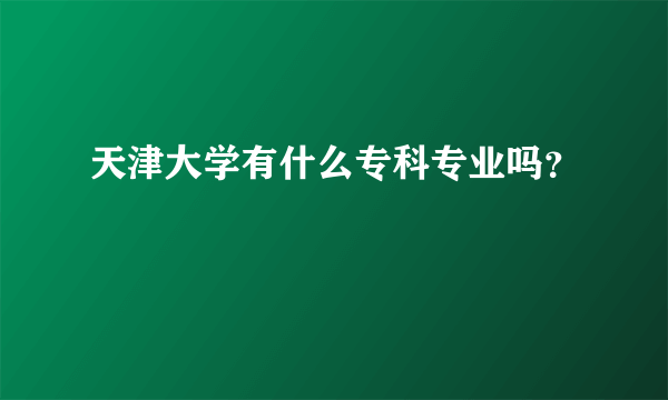 天津大学有什么专科专业吗？