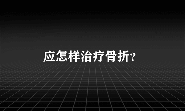 应怎样治疗骨折？