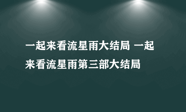 一起来看流星雨大结局 一起来看流星雨第三部大结局