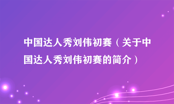 中国达人秀刘伟初赛（关于中国达人秀刘伟初赛的简介）