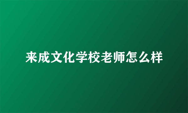 来成文化学校老师怎么样