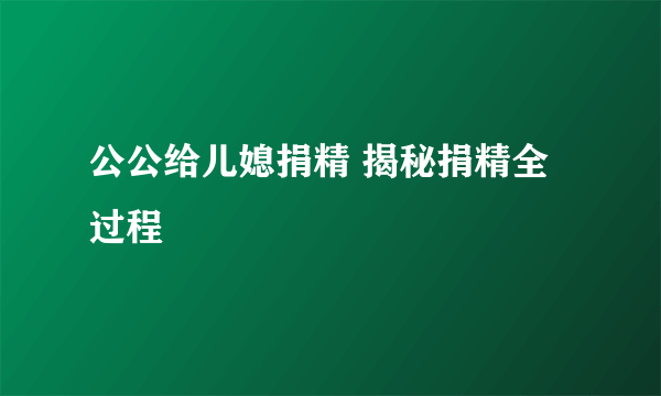 公公给儿媳捐精 揭秘捐精全过程