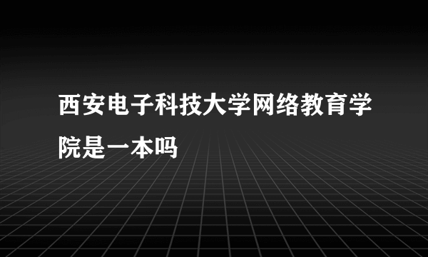 西安电子科技大学网络教育学院是一本吗