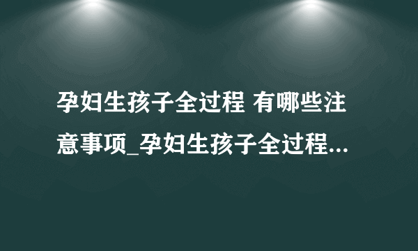 孕妇生孩子全过程 有哪些注意事项_孕妇生孩子全过程_生孩的注意事项有哪些