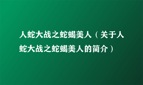 人蛇大战之蛇蝎美人（关于人蛇大战之蛇蝎美人的简介）